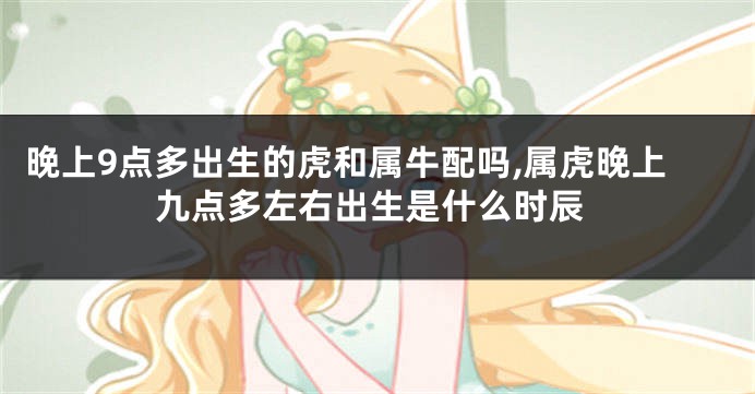 晚上9点多出生的虎和属牛配吗,属虎晚上九点多左右出生是什么时辰