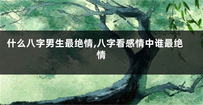 什么八字男生最绝情,八字看感情中谁最绝情