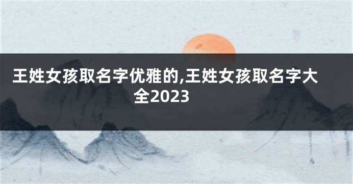 王姓女孩取名字优雅的,王姓女孩取名字大全2023