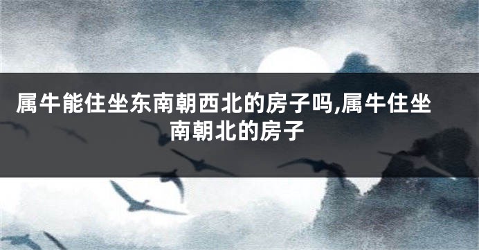属牛能住坐东南朝西北的房子吗,属牛住坐南朝北的房子