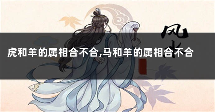 虎和羊的属相合不合,马和羊的属相合不合