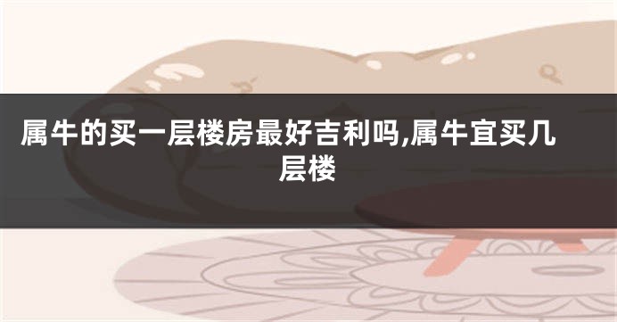 属牛的买一层楼房最好吉利吗,属牛宜买几层楼