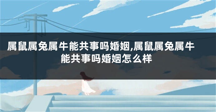 属鼠属兔属牛能共事吗婚姻,属鼠属兔属牛能共事吗婚姻怎么样