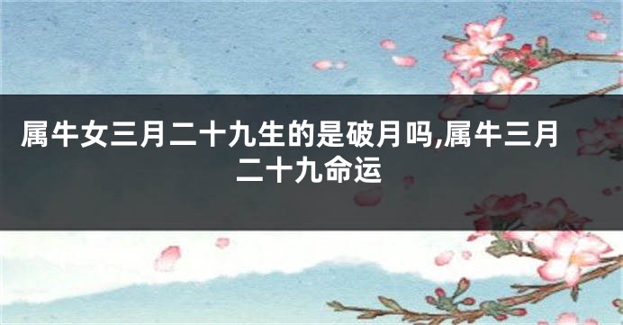 属牛女三月二十九生的是破月吗,属牛三月二十九命运