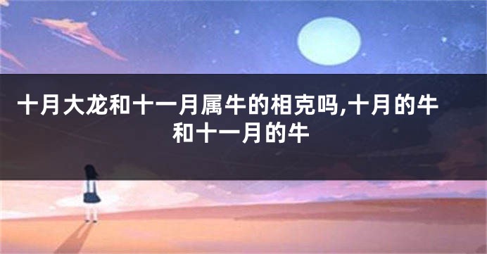 十月大龙和十一月属牛的相克吗,十月的牛和十一月的牛
