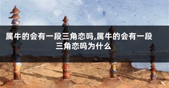 属牛的会有一段三角恋吗,属牛的会有一段三角恋吗为什么