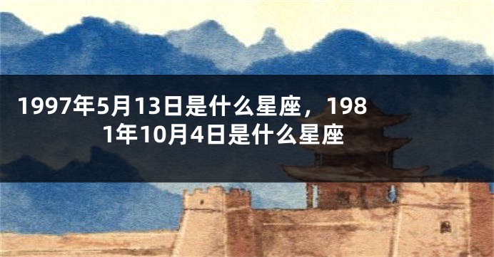 1997年5月13日是什么星座，1981年10月4日是什么星座