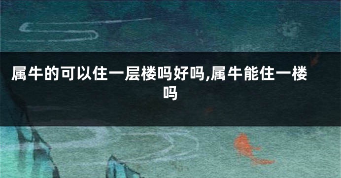 属牛的可以住一层楼吗好吗,属牛能住一楼吗