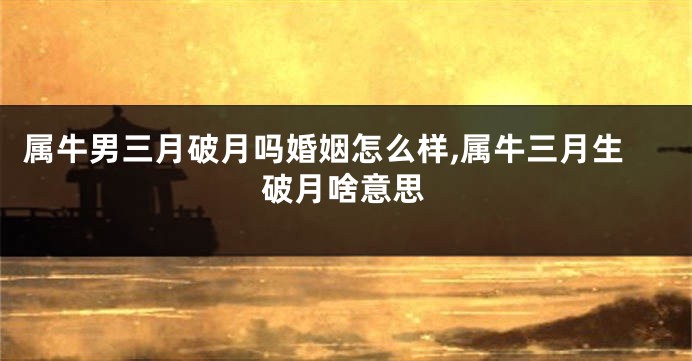 属牛男三月破月吗婚姻怎么样,属牛三月生破月啥意思