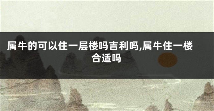 属牛的可以住一层楼吗吉利吗,属牛住一楼合适吗