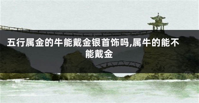 五行属金的牛能戴金银首饰吗,属牛的能不能戴金