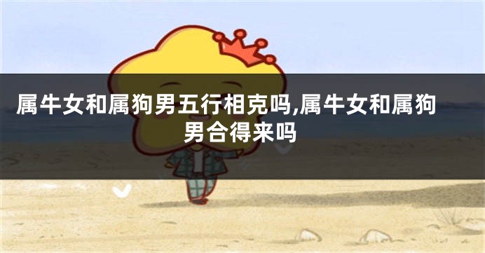 属牛女和属狗男五行相克吗,属牛女和属狗男合得来吗