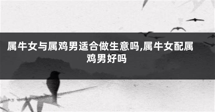 属牛女与属鸡男适合做生意吗,属牛女配属鸡男好吗
