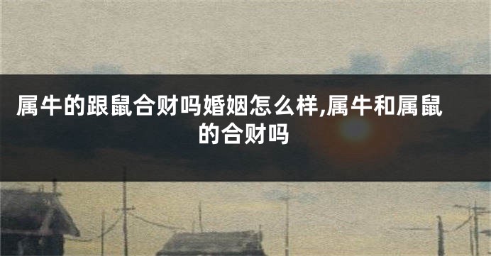 属牛的跟鼠合财吗婚姻怎么样,属牛和属鼠的合财吗