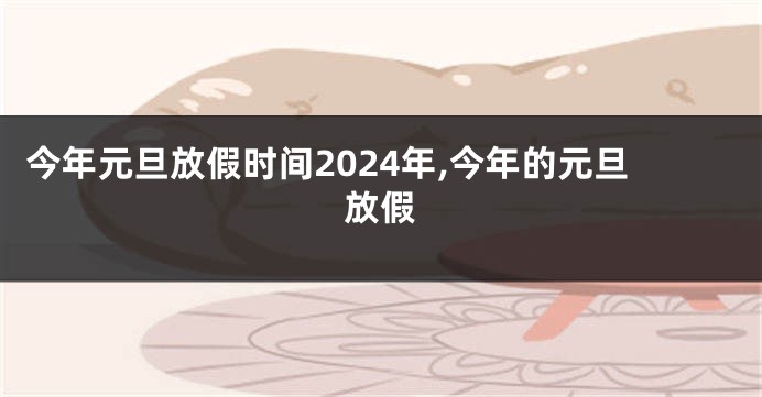 今年元旦放假时间2024年,今年的元旦放假