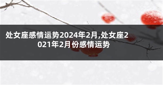 处女座感情运势2024年2月,处女座2021年2月份感情运势