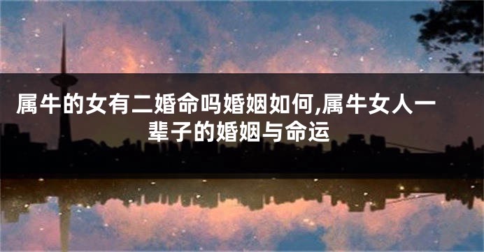 属牛的女有二婚命吗婚姻如何,属牛女人一辈子的婚姻与命运