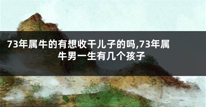 73年属牛的有想收干儿子的吗,73年属牛男一生有几个孩子