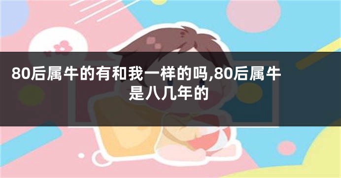80后属牛的有和我一样的吗,80后属牛是八几年的