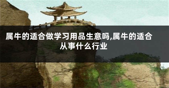 属牛的适合做学习用品生意吗,属牛的适合从事什么行业