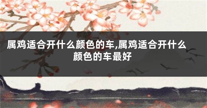 属鸡适合开什么颜色的车,属鸡适合开什么颜色的车最好