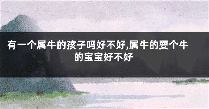 有一个属牛的孩子吗好不好,属牛的要个牛的宝宝好不好