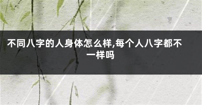 不同八字的人身体怎么样,每个人八字都不一样吗