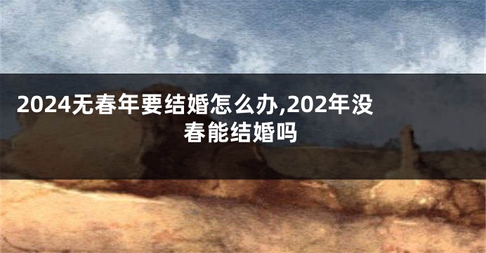 2024无春年要结婚怎么办,202年没春能结婚吗