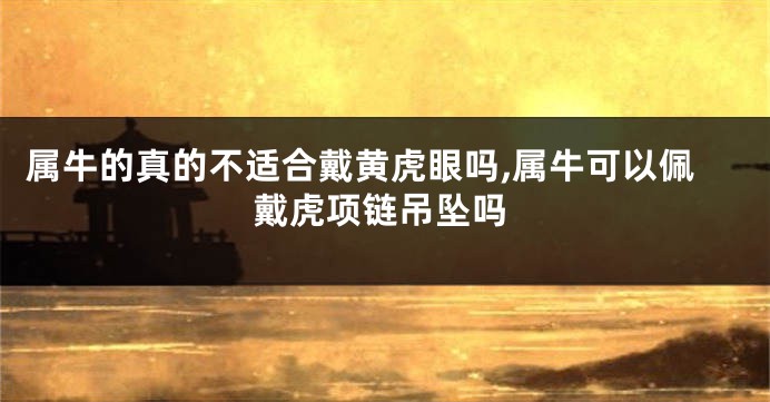 属牛的真的不适合戴黄虎眼吗,属牛可以佩戴虎项链吊坠吗