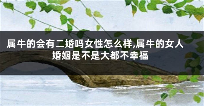 属牛的会有二婚吗女性怎么样,属牛的女人婚姻是不是大都不幸福