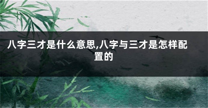 八字三才是什么意思,八字与三才是怎样配置的