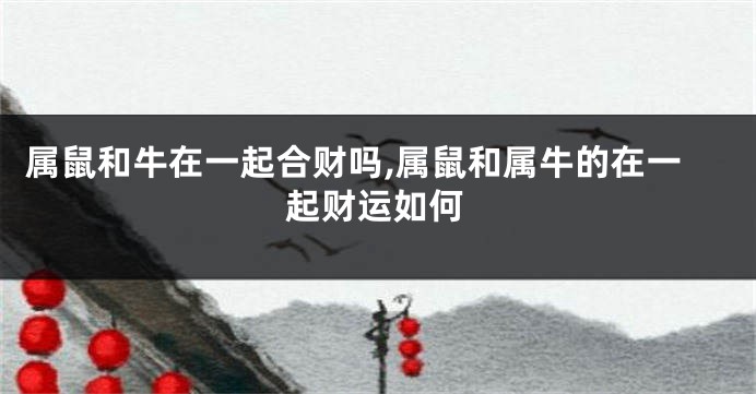 属鼠和牛在一起合财吗,属鼠和属牛的在一起财运如何