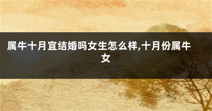 属牛十月宜结婚吗女生怎么样,十月份属牛女