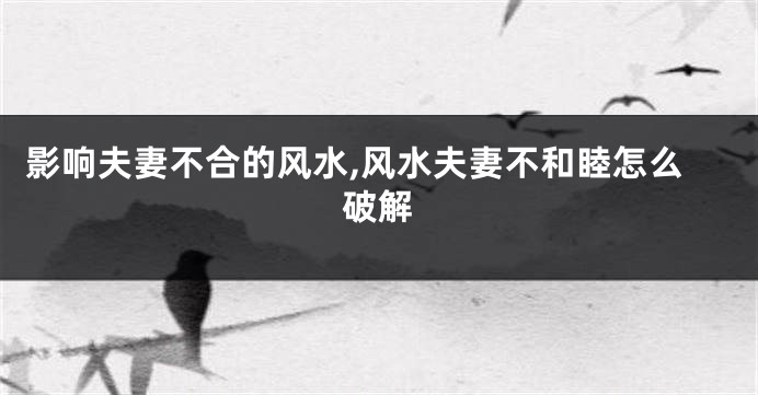 影响夫妻不合的风水,风水夫妻不和睦怎么破解