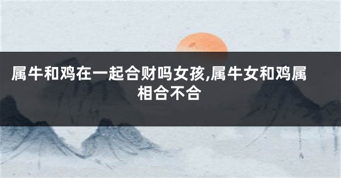 属牛和鸡在一起合财吗女孩,属牛女和鸡属相合不合