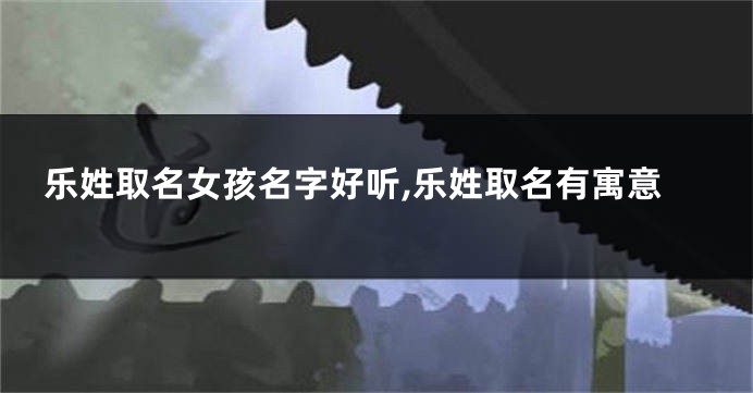 乐姓取名女孩名字好听,乐姓取名有寓意