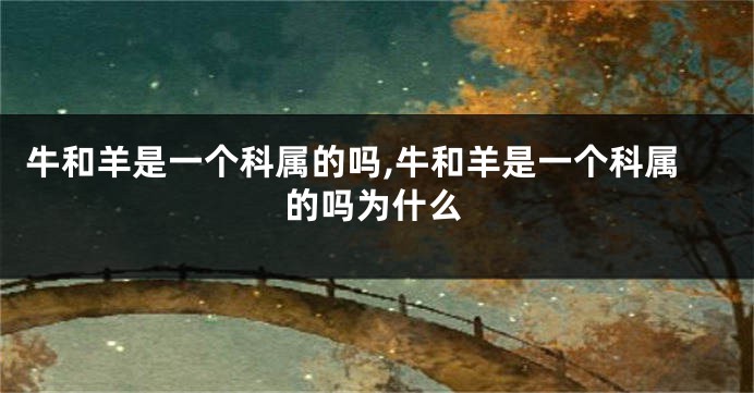 牛和羊是一个科属的吗,牛和羊是一个科属的吗为什么