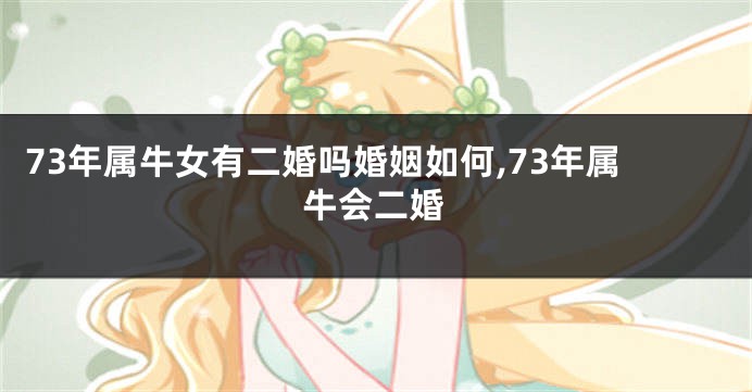 73年属牛女有二婚吗婚姻如何,73年属牛会二婚