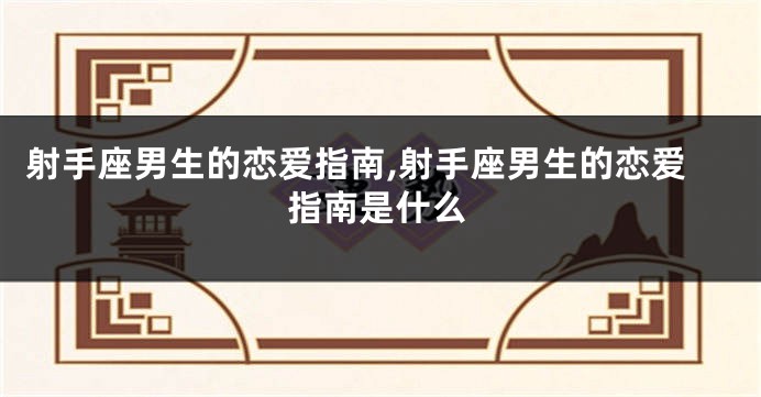 射手座男生的恋爱指南,射手座男生的恋爱指南是什么