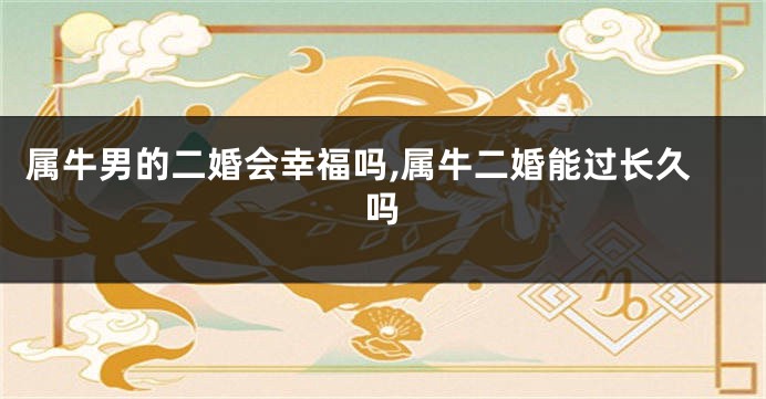 属牛男的二婚会幸福吗,属牛二婚能过长久吗