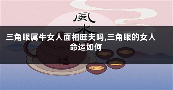 三角眼属牛女人面相旺夫吗,三角眼的女人命运如何