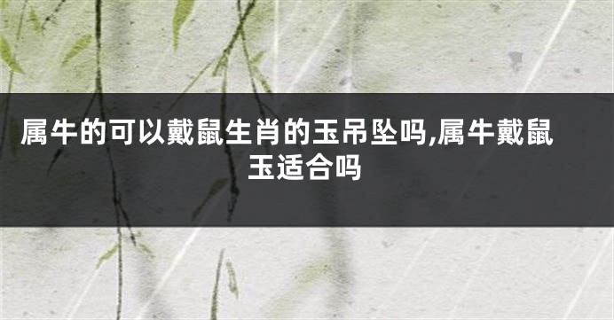 属牛的可以戴鼠生肖的玉吊坠吗,属牛戴鼠玉适合吗