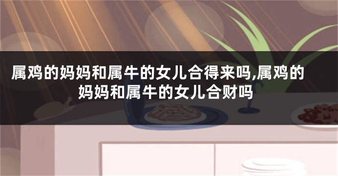 属鸡的妈妈和属牛的女儿合得来吗,属鸡的妈妈和属牛的女儿合财吗