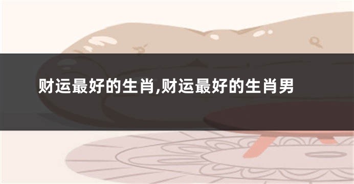财运最好的生肖,财运最好的生肖男