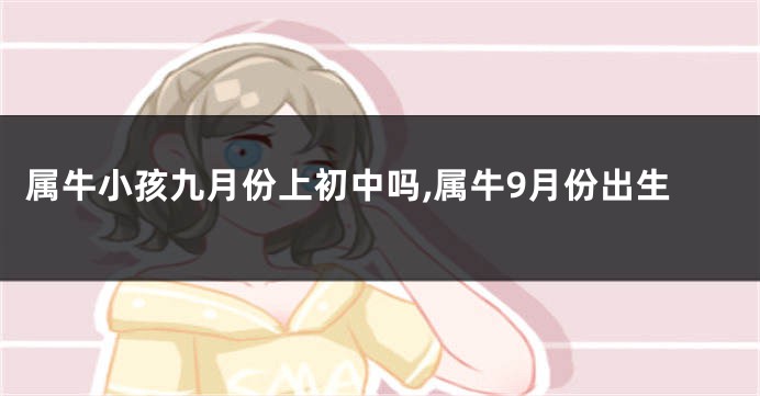 属牛小孩九月份上初中吗,属牛9月份出生