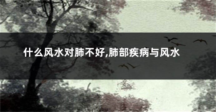 什么风水对肺不好,肺部疾病与风水