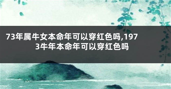 73年属牛女本命年可以穿红色吗,1973牛年本命年可以穿红色吗