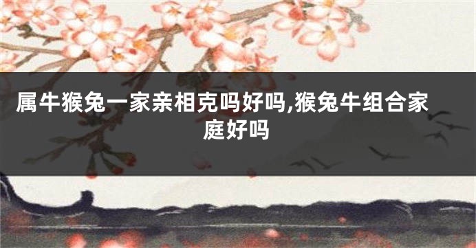 属牛猴兔一家亲相克吗好吗,猴兔牛组合家庭好吗