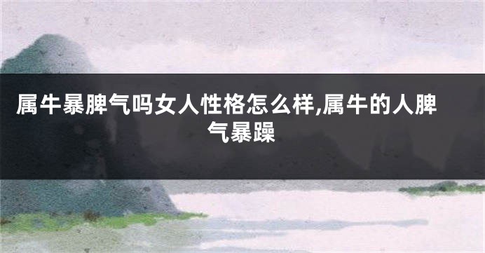 属牛暴脾气吗女人性格怎么样,属牛的人脾气暴躁