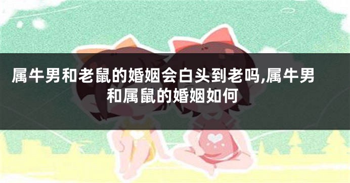 属牛男和老鼠的婚姻会白头到老吗,属牛男和属鼠的婚姻如何
